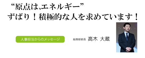 原点は、エネルギーずばり!積極的な人を求めています!人事担当からのメッセージ 取締役専務兼総務部長 高木 大蔵